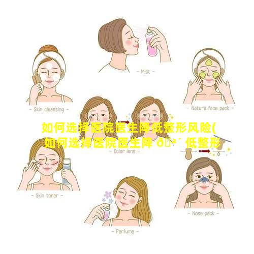 如何选择医院医生降低整形风险(如何选择医院医生降 🪴 低整形风险的方法)